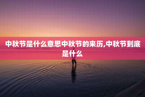 中秋节是什么意思中秋节的来历,中秋节到底是什么