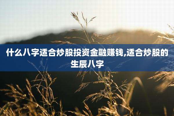 什么八字适合炒股投资金融赚钱,适合炒股的生辰八字