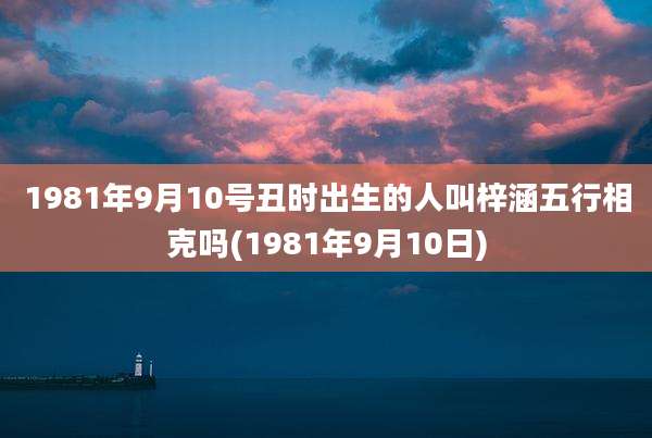 1981年9月10号丑时出生的人叫梓涵五行相克吗(1981年9月10日)