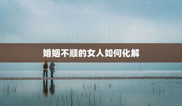 婚姻不顺的女人如何化解