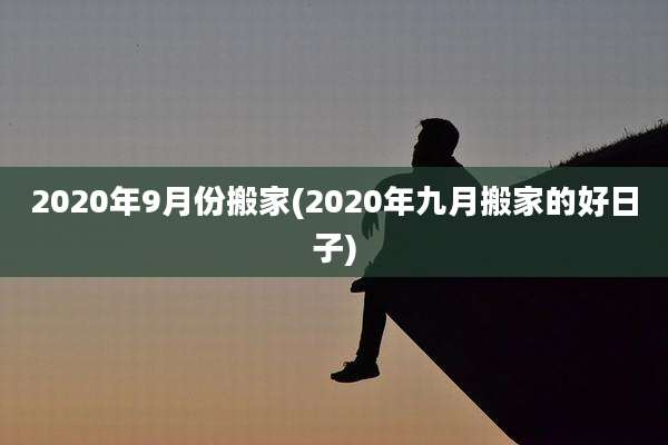 2020年9月份搬家(2020年九月搬家的好日子)