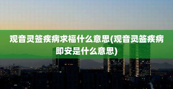 观音灵签疾病求福什么意思(观音灵签疾病即安是什么意思)