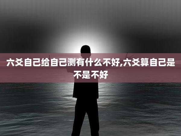 六爻自己给自己测有什么不好,六爻算自己是不是不好