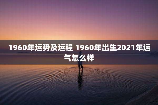 1960年运势及运程 1960年出生2021年运气怎么样