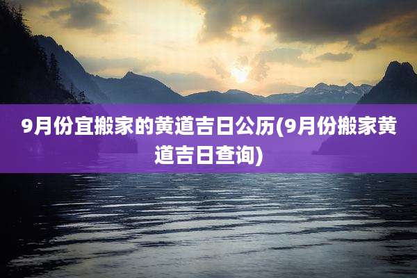 9月份宜搬家的黄道吉日公历(9月份搬家黄道吉日查询)