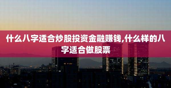 什么八字适合炒股投资金融赚钱,什么样的八字适合做股票