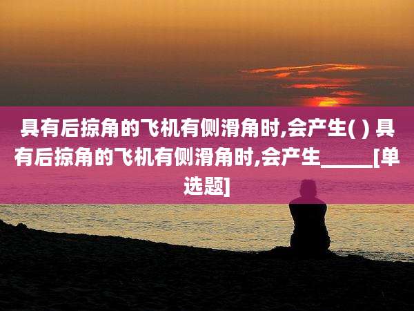 具有后掠角的飞机有侧滑角时,会产生( ) 具有后掠角的飞机有侧滑角时,会产生_____[单选题]