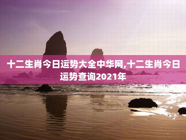 十二生肖今日运势大全中华网,十二生肖今日运势查询2021年
