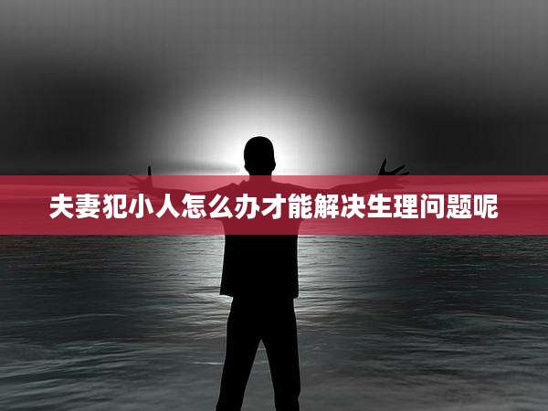 夫妻犯小人怎么办才能解决生理问题呢