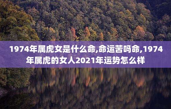 1974年属虎女是什么命,命运苦吗命,1974年属虎的女人2021年运势怎么样
