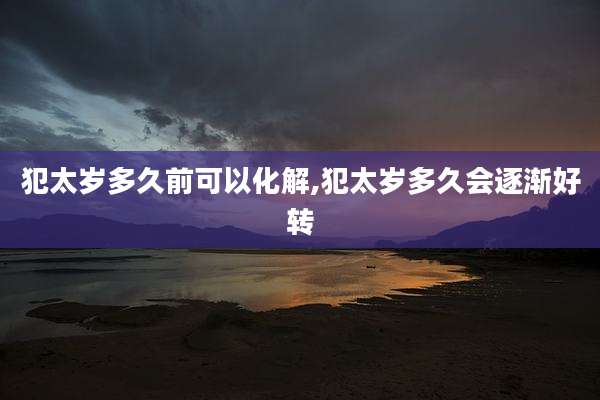 犯太岁多久前可以化解,犯太岁多久会逐渐好转