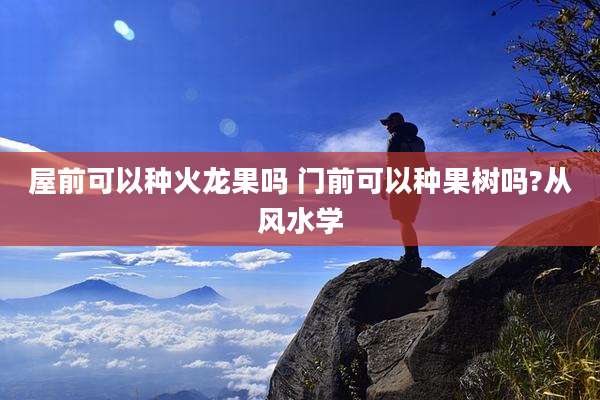 屋前可以种火龙果吗 门前可以种果树吗?从风水学
