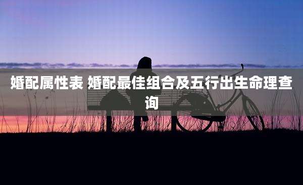 婚配属性表 婚配最佳组合及五行出生命理查询