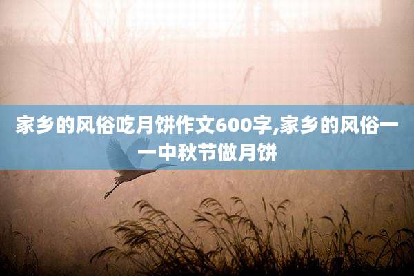 家乡的风俗吃月饼作文600字,家乡的风俗一一中秋节做月饼