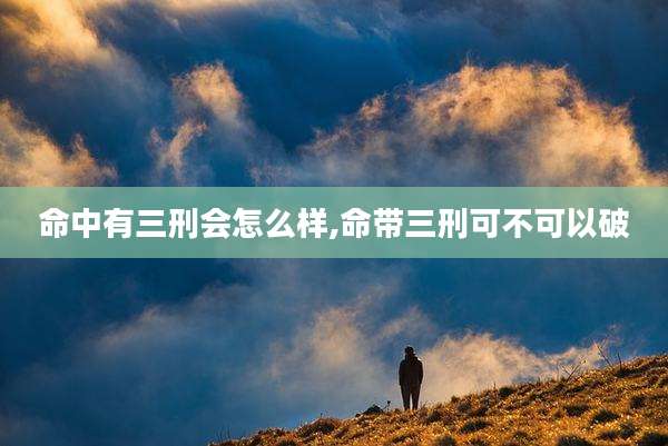 命中有三刑会怎么样,命带三刑可不可以破