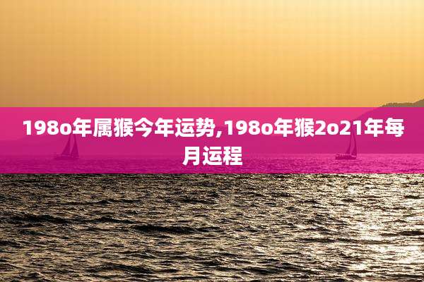 198o年属猴今年运势,198o年猴2o21年每月运程