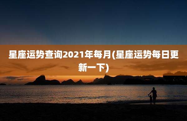 星座运势查询2021年每月(星座运势每日更新一下)