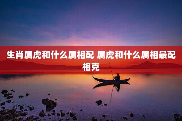 生肖属虎和什么属相配 属虎和什么属相最配相克