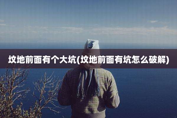 坟地前面有个大坑(坟地前面有坑怎么破解)