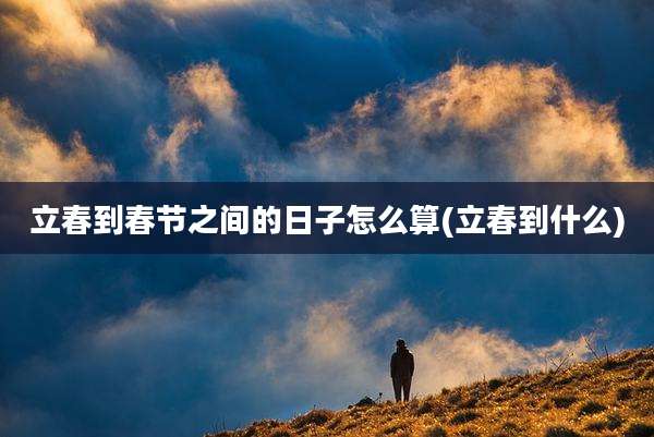 立春到春节之间的日子怎么算(立春到什么)
