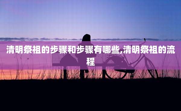 清明祭祖的步骤和步骤有哪些,清明祭祖的流程