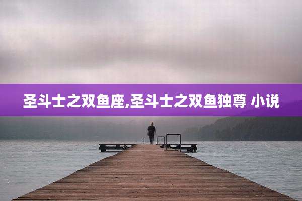 圣斗士之双鱼座,圣斗士之双鱼独尊 小说
