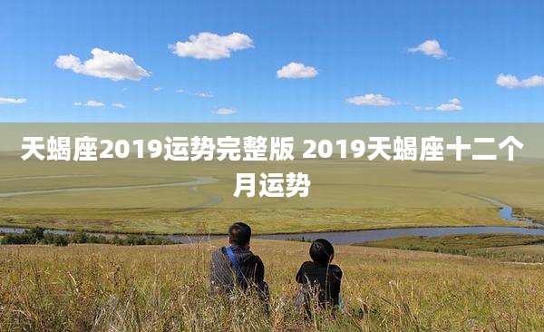 天蝎座2019运势完整版 2019天蝎座十二个月运势