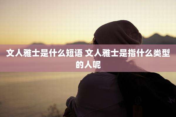 文人雅士是什么短语 文人雅士是指什么类型的人呢
