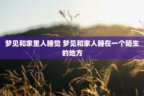 梦见和家里人睡觉 梦见和家人睡在一个陌生的地方