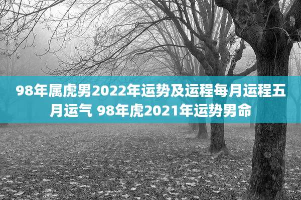 98年属虎男2022年运势及运程每月运程五月运气 98年虎2021年运势男命