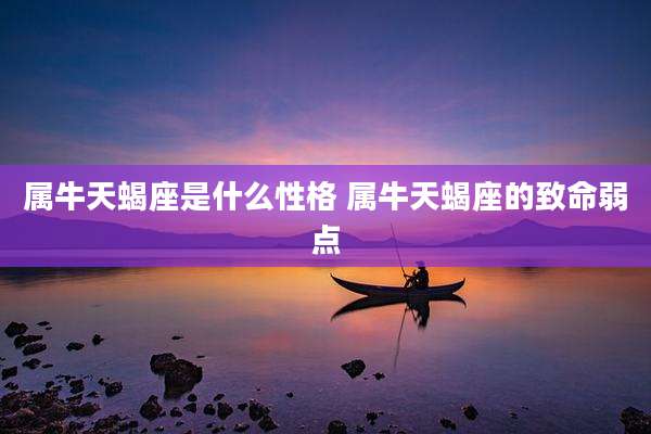 属牛天蝎座是什么性格 属牛天蝎座的致命弱点