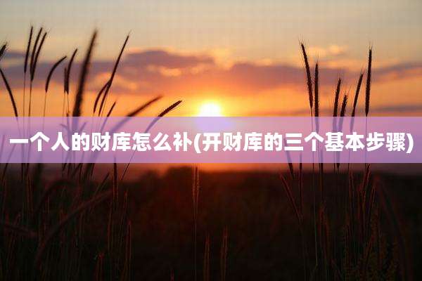 一个人的财库怎么补(开财库的三个基本步骤)