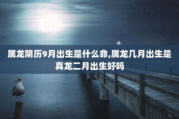 属龙阴历9月出生是什么命,属龙几月出生是真龙二月出生好吗