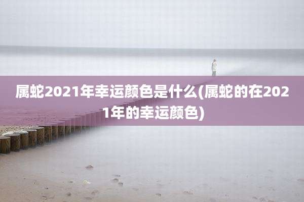 属蛇2021年幸运颜色是什么(属蛇的在2021年的幸运颜色)
