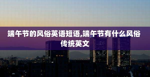 端午节的风俗英语短语,端午节有什么风俗 传统英文