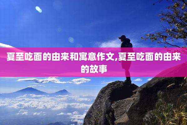 夏至吃面的由来和寓意作文,夏至吃面的由来的故事
