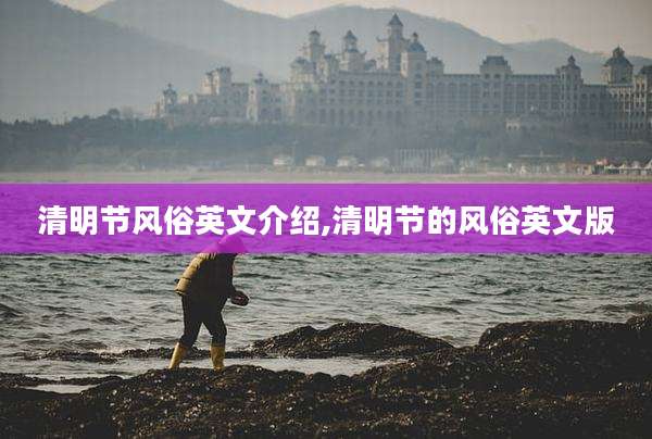 清明节风俗英文介绍,清明节的风俗英文版