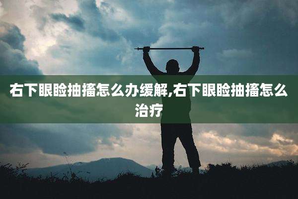 右下眼睑抽搐怎么办缓解,右下眼睑抽搐怎么治疗