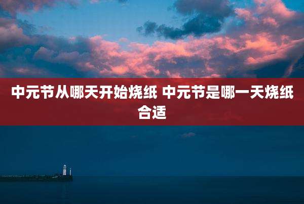 中元节从哪天开始烧纸 中元节是哪一天烧纸合适