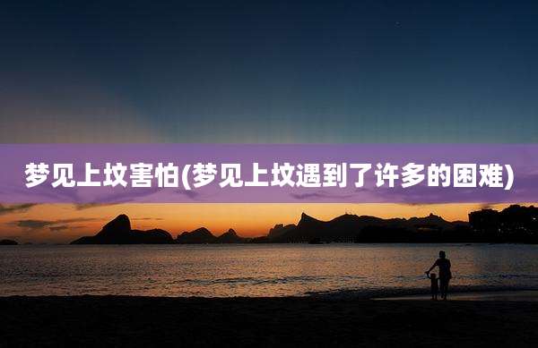 梦见上坟害怕(梦见上坟遇到了许多的困难)