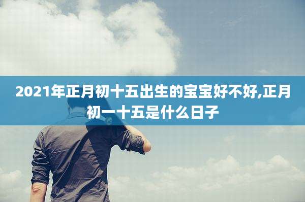 2021年正月初十五出生的宝宝好不好,正月初一十五是什么日子