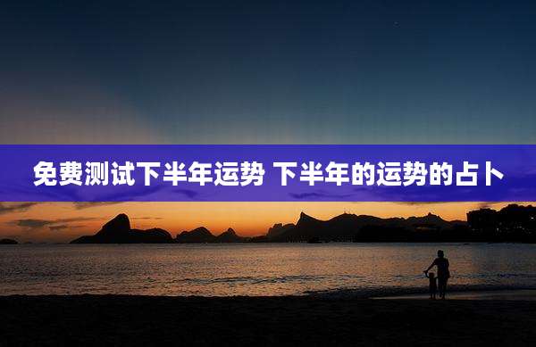免费测试下半年运势 下半年的运势的占卜