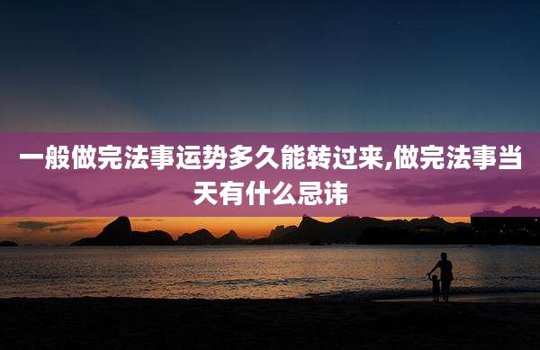 一般做完法事运势多久能转过来,做完法事当天有什么忌讳