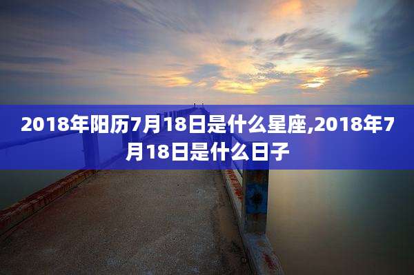 2018年阳历7月18日是什么星座,2018年7月18日是什么日子