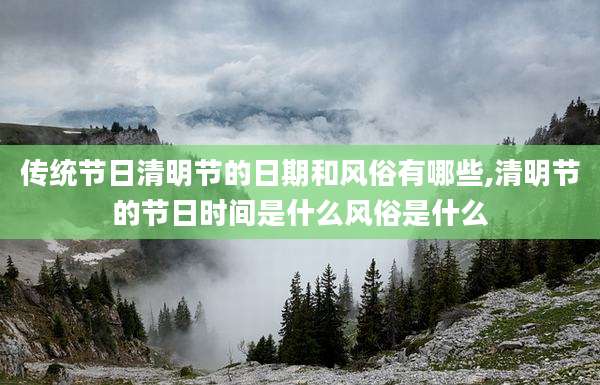 传统节日清明节的日期和风俗有哪些,清明节的节日时间是什么风俗是什么