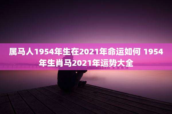 属马人1954年生在2021年命运如何 1954年生肖马2021年运势大全