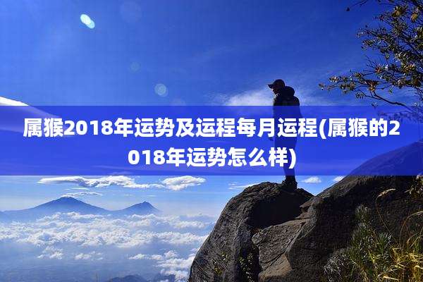 属猴2018年运势及运程每月运程(属猴的2018年运势怎么样)