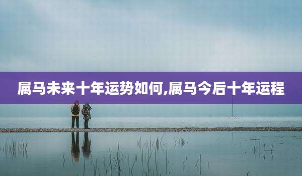 属马未来十年运势如何,属马今后十年运程