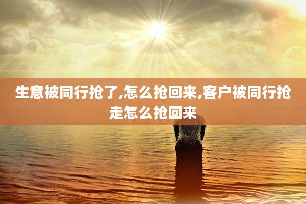 生意被同行抢了,怎么抢回来,客户被同行抢走怎么抢回来