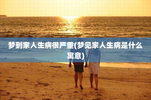 梦到家人生病很严重(梦见家人生病是什么寓意)